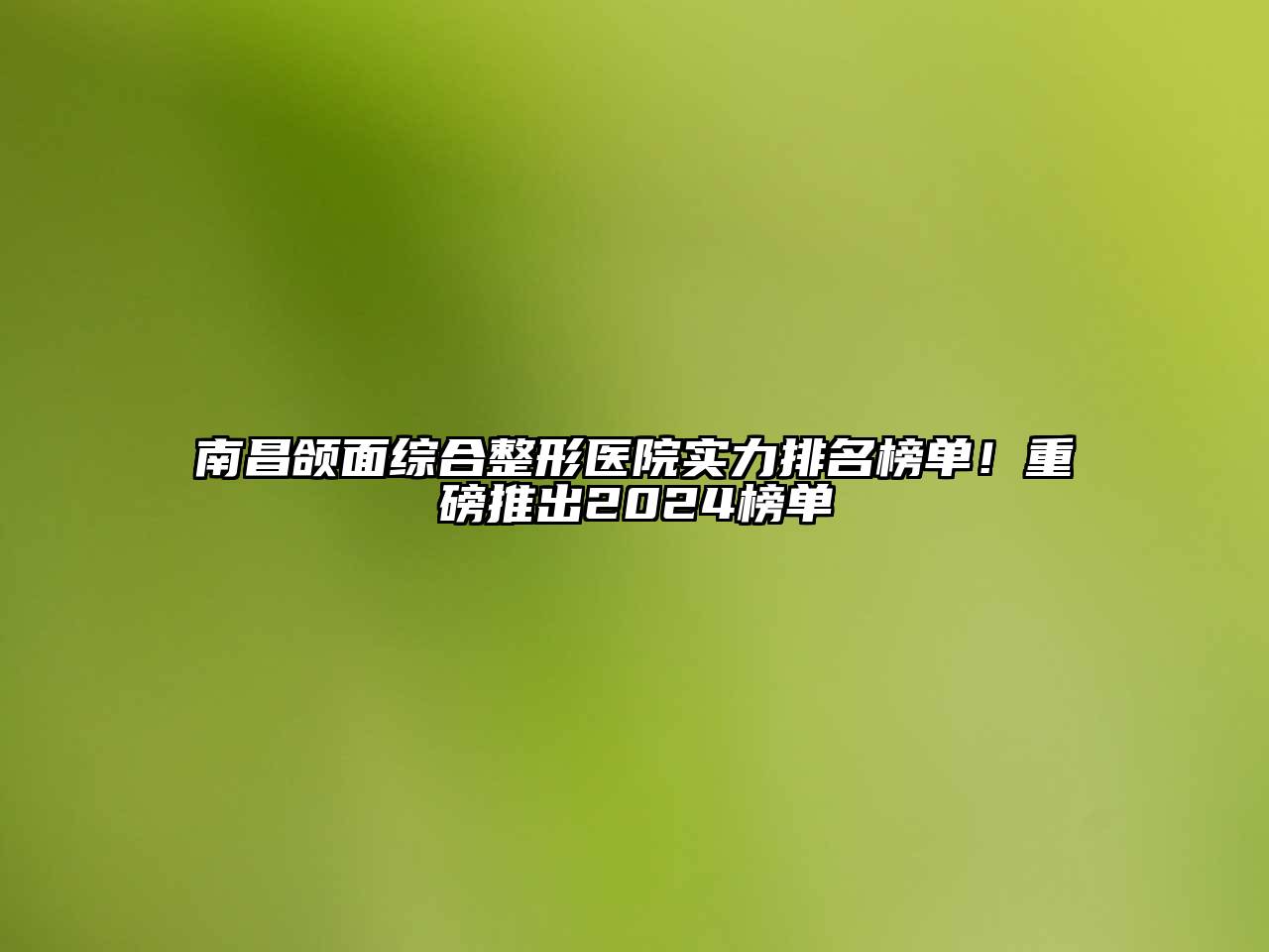 南昌颌面综合整形医院实力排名榜单！重磅推出2024榜单