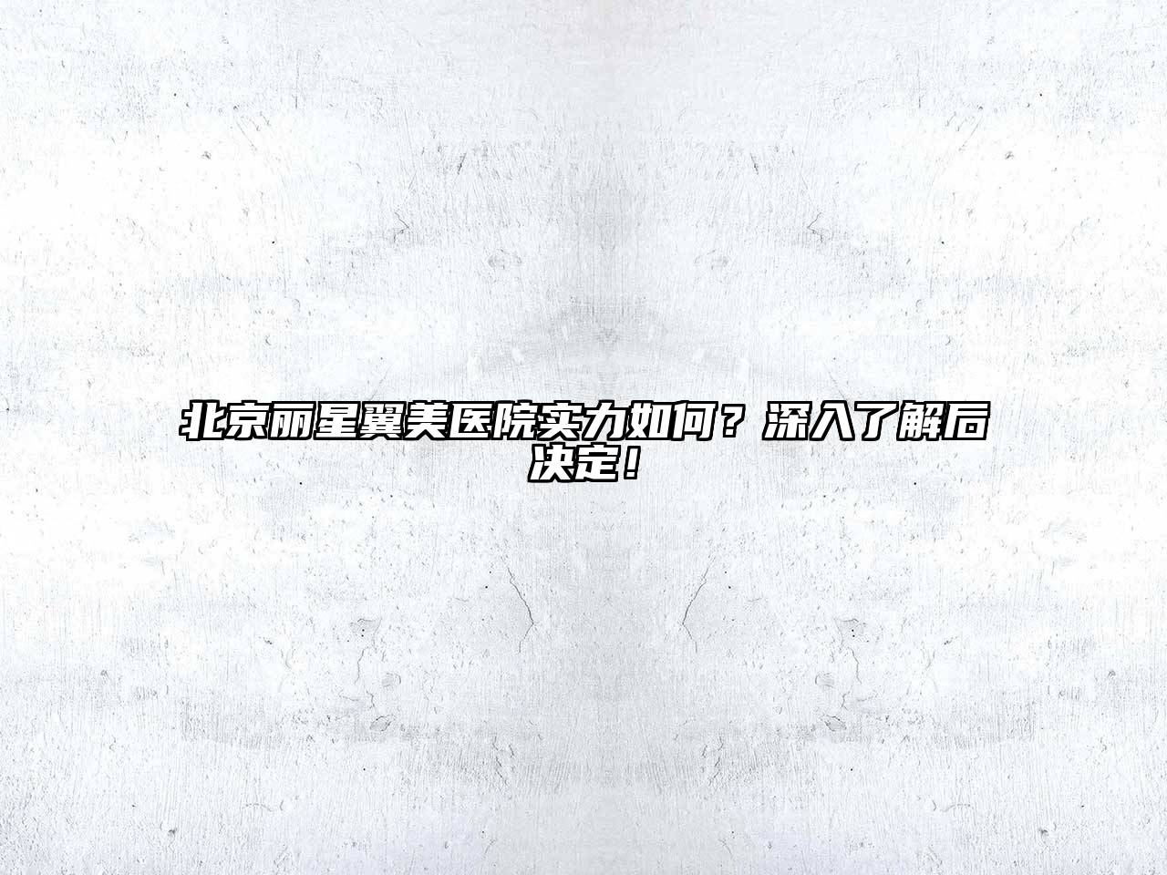 北京丽星翼美医院实力如何？深入了解后决定！
