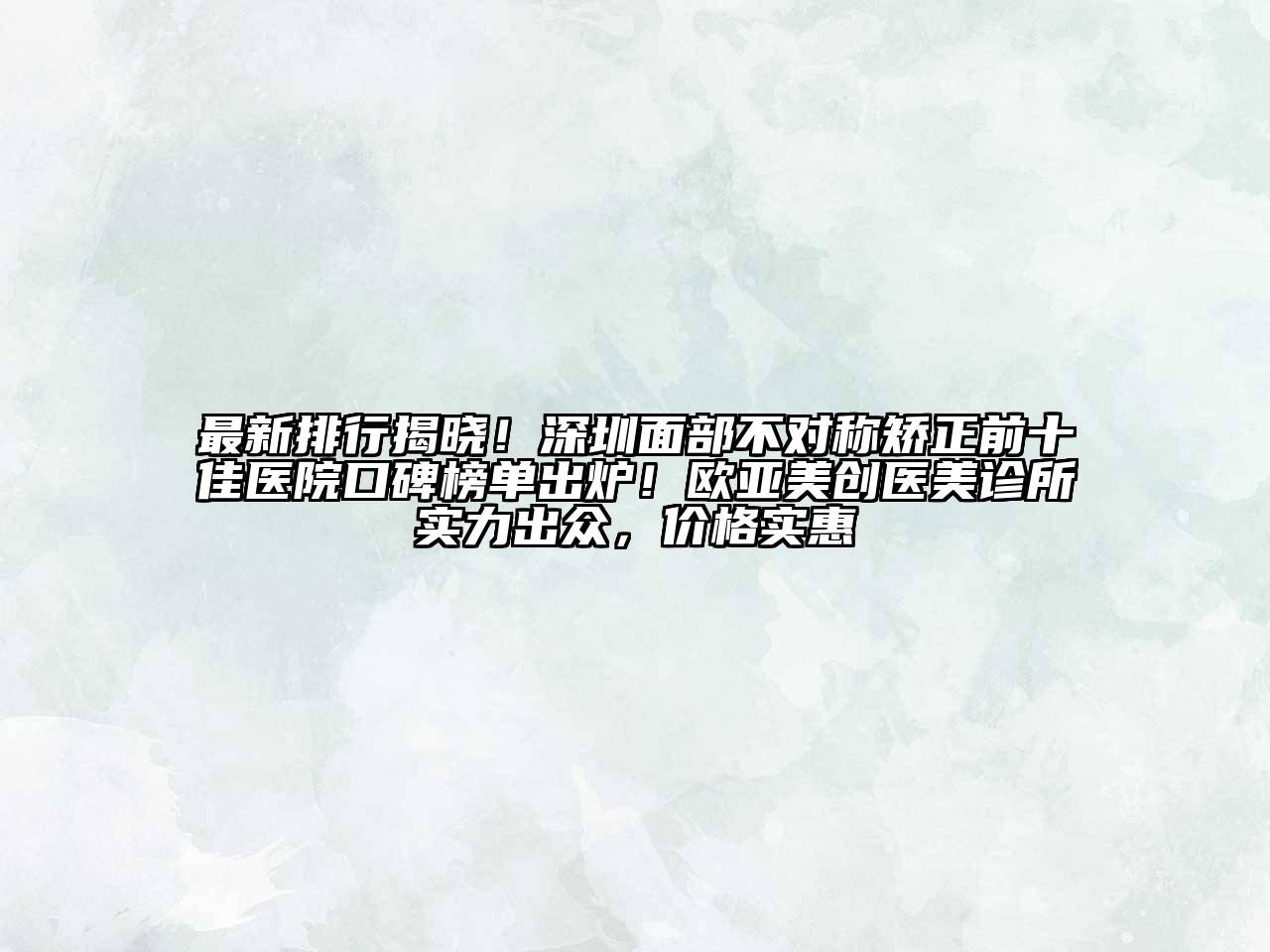 最新排行揭晓！深圳面部不对称矫正前十佳医院口碑榜单出炉！欧亚美创医美诊所实力出众，价格实惠