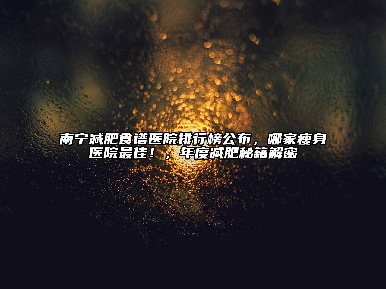 南宁减肥食谱医院排行榜公布，哪家瘦身医院最佳！，年度减肥秘籍解密