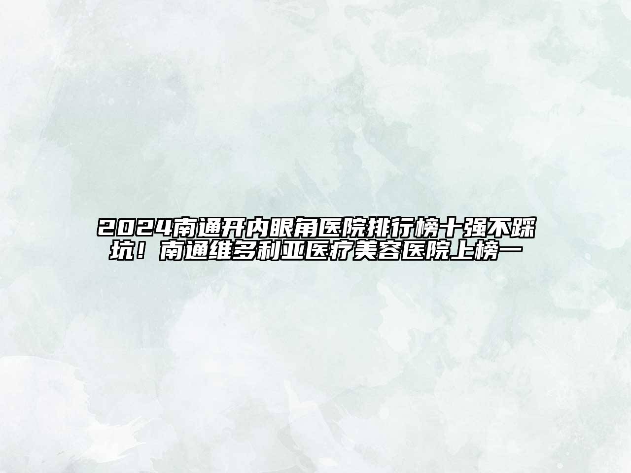 2024南通开内眼角医院排行榜十强不踩坑！南通维多利亚医疗美容医院上榜一