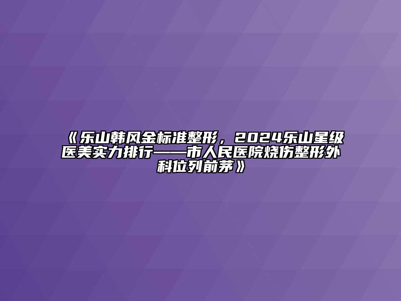 乐山韩风金标准整形，2024乐山星级医美实力排行——市人民医院烧伤整形外科位列前茅