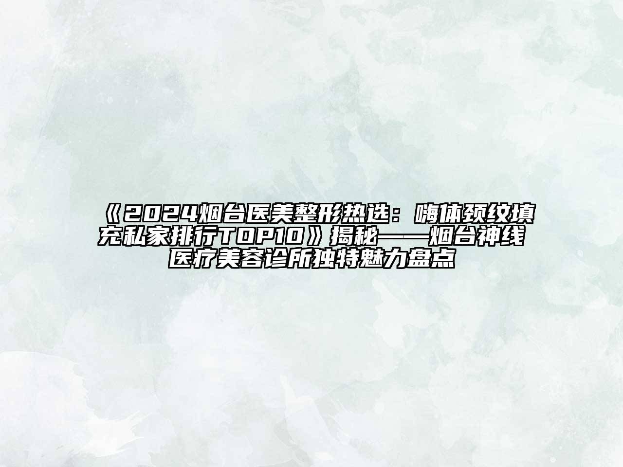 2024烟台医美整形热选：嗨体颈纹填充私家排行TOP10揭秘——烟台神线医疗美容诊所独特魅力盘点