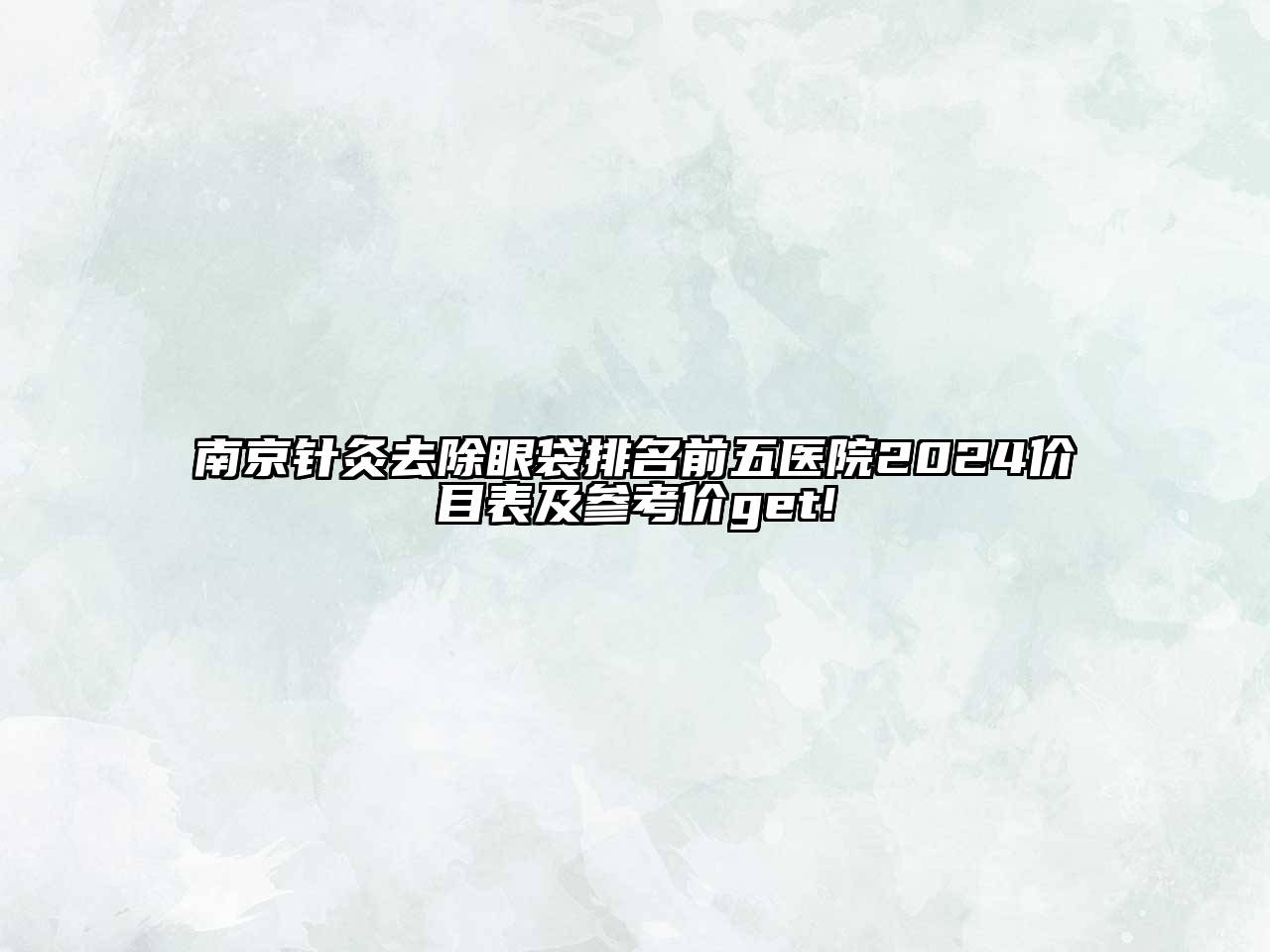 南京针灸去除眼袋排名前五医院2024价目表及参考价get!