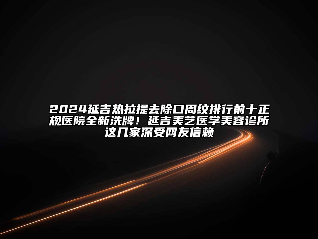 2024延吉热拉提去除口周纹排行前十正规医院全新洗牌！延吉美艺医学美容诊所这几家深受网友信赖