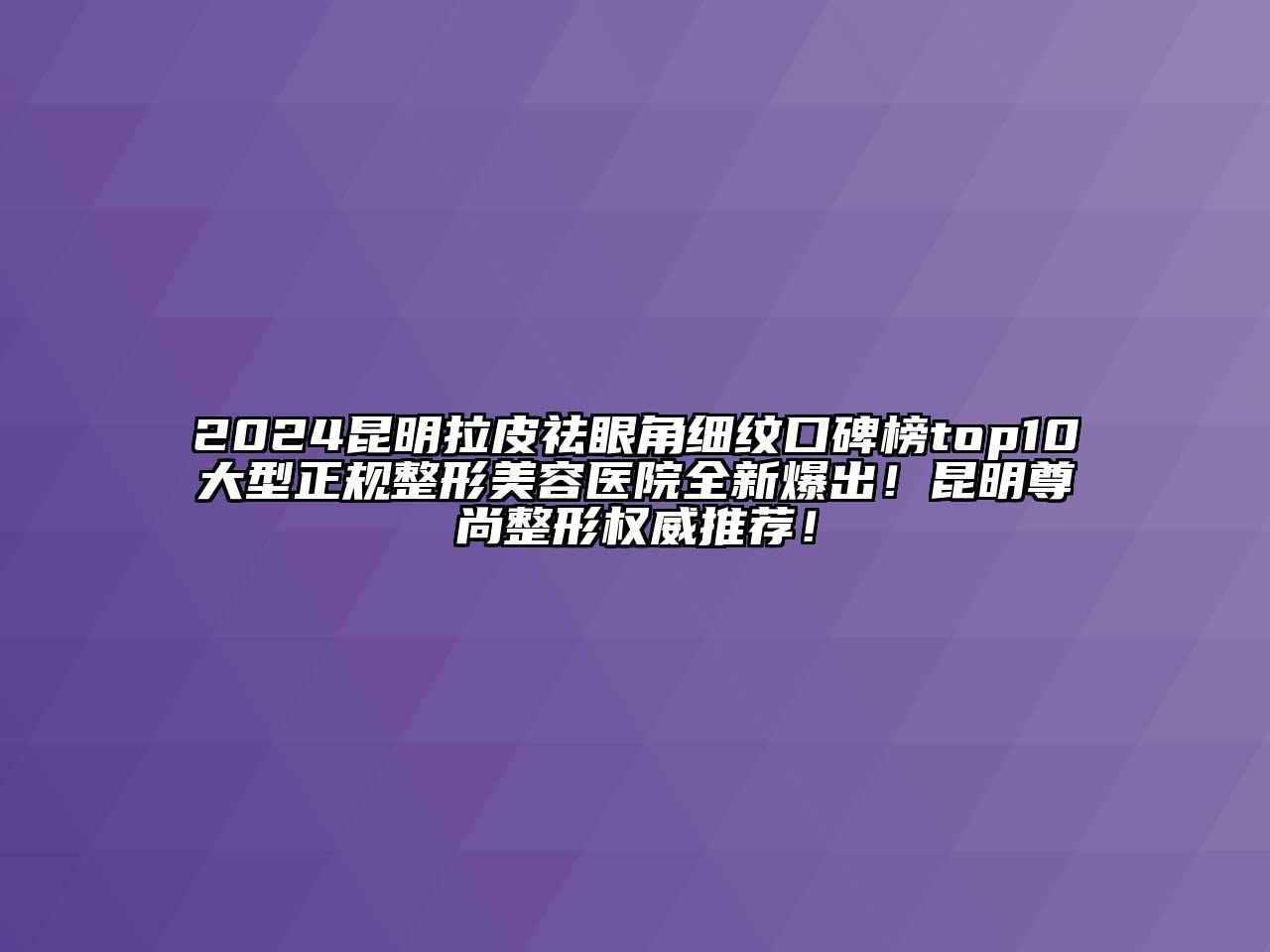 2024昆明拉皮祛眼角细纹口碑榜top10大型正规整形美容医院全新爆出！昆明尊尚整形权威推荐！