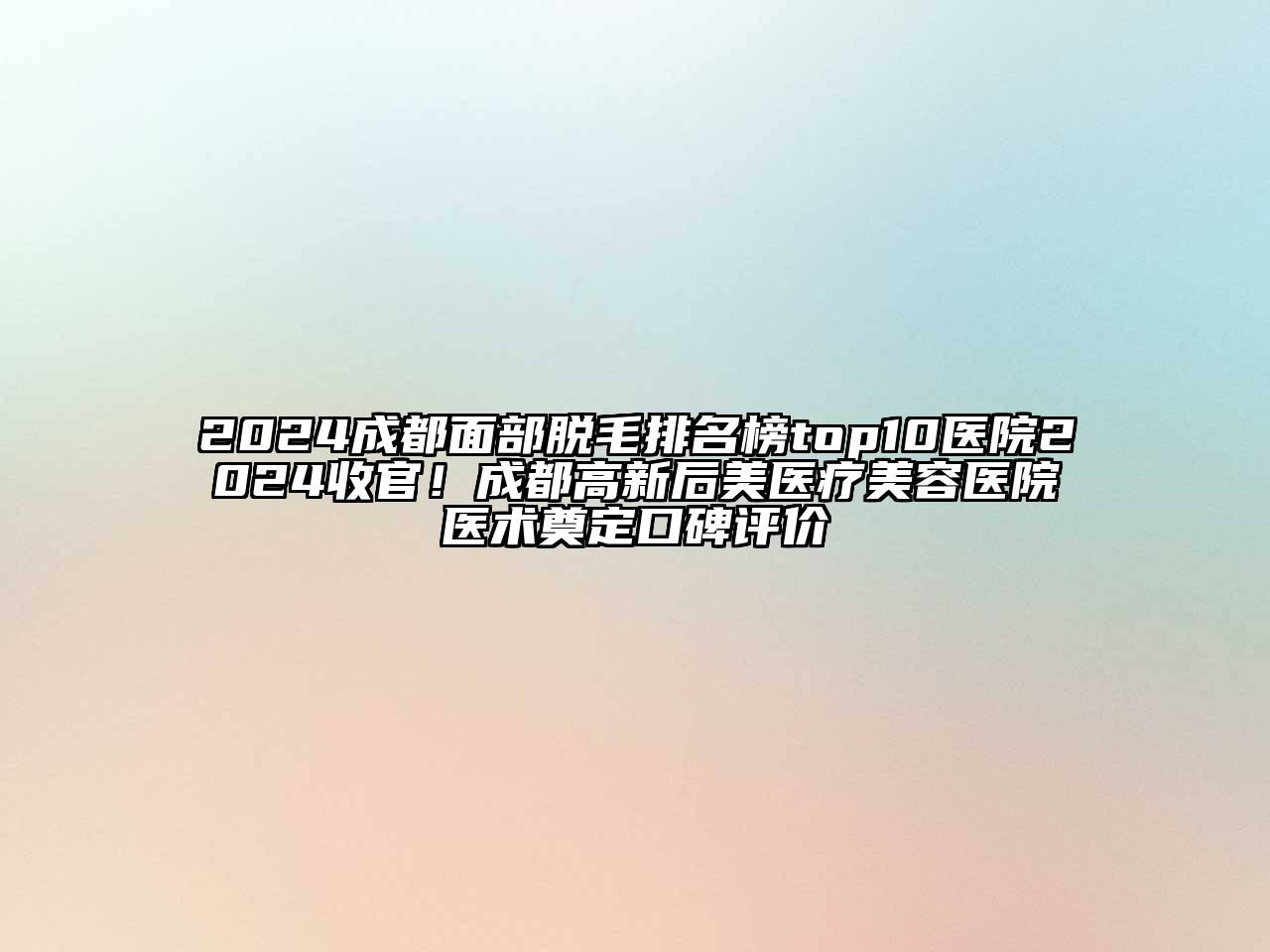 2024成都面部脱毛排名榜top10医院2024收官！成都高新后美医疗美容医院医术奠定口碑评价