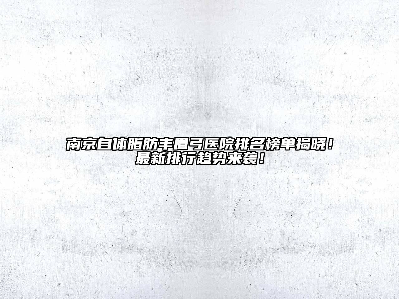 南京自体脂肪丰眉弓医院排名榜单揭晓！最新排行趋势来袭！