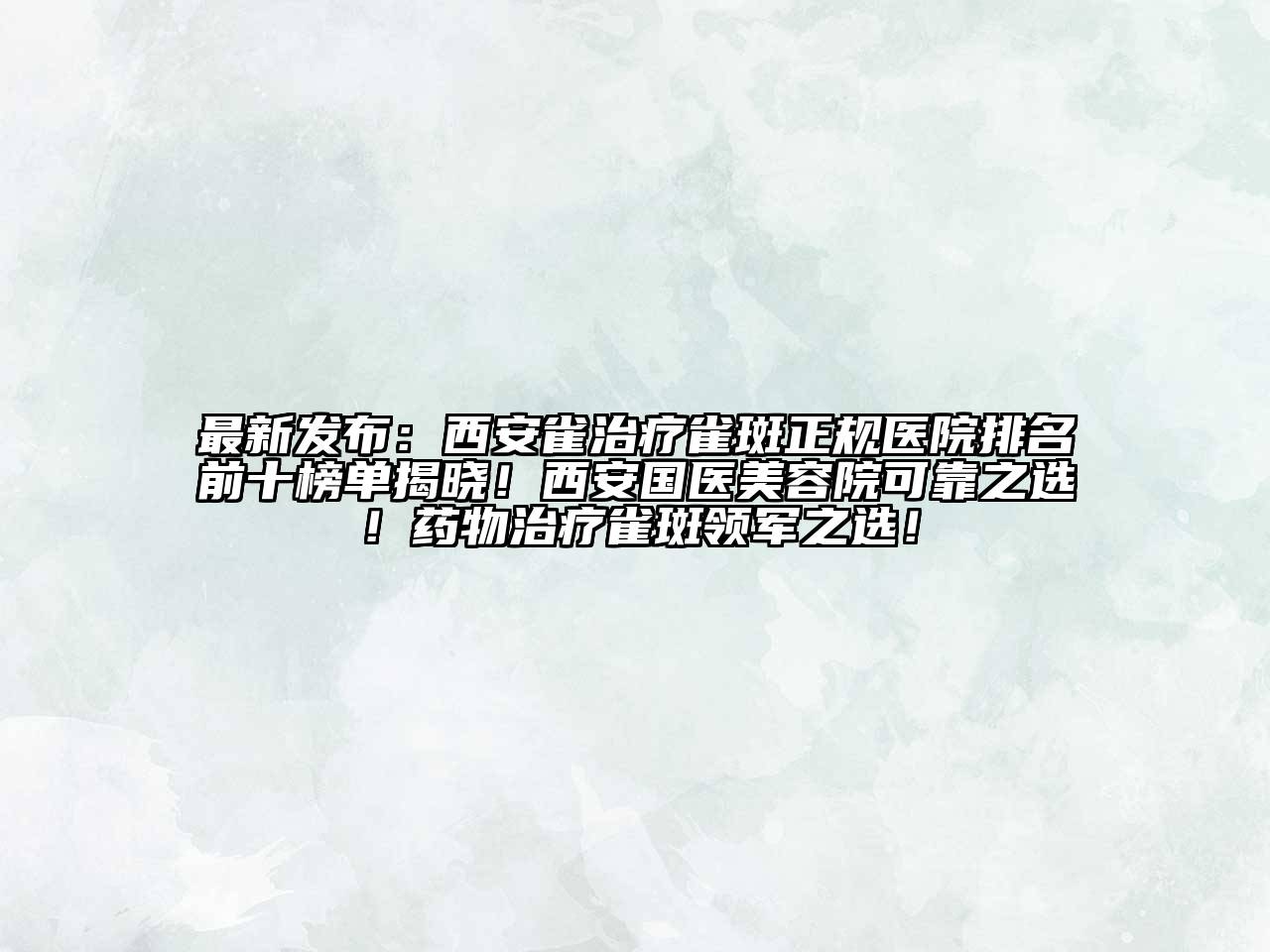 最新发布：西安雀治疗雀斑正规医院排名前十榜单揭晓！西安国医美容院可靠之选！药物治疗雀斑领军之选！