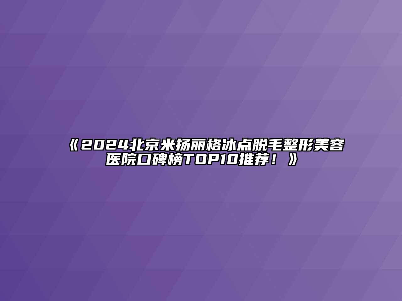 2024北京米扬丽格冰点脱毛整形美容医院口碑榜TOP10推荐！
