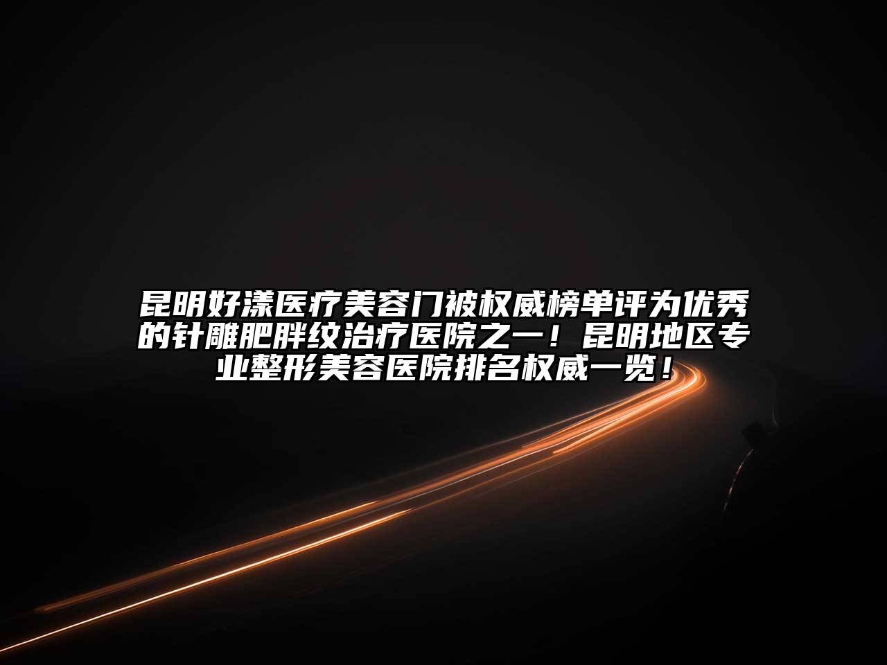 昆明好漾医疗美容门被权威榜单评为优秀的针雕肥胖纹治疗医院之一！昆明地区专业整形美容医院排名权威一览！