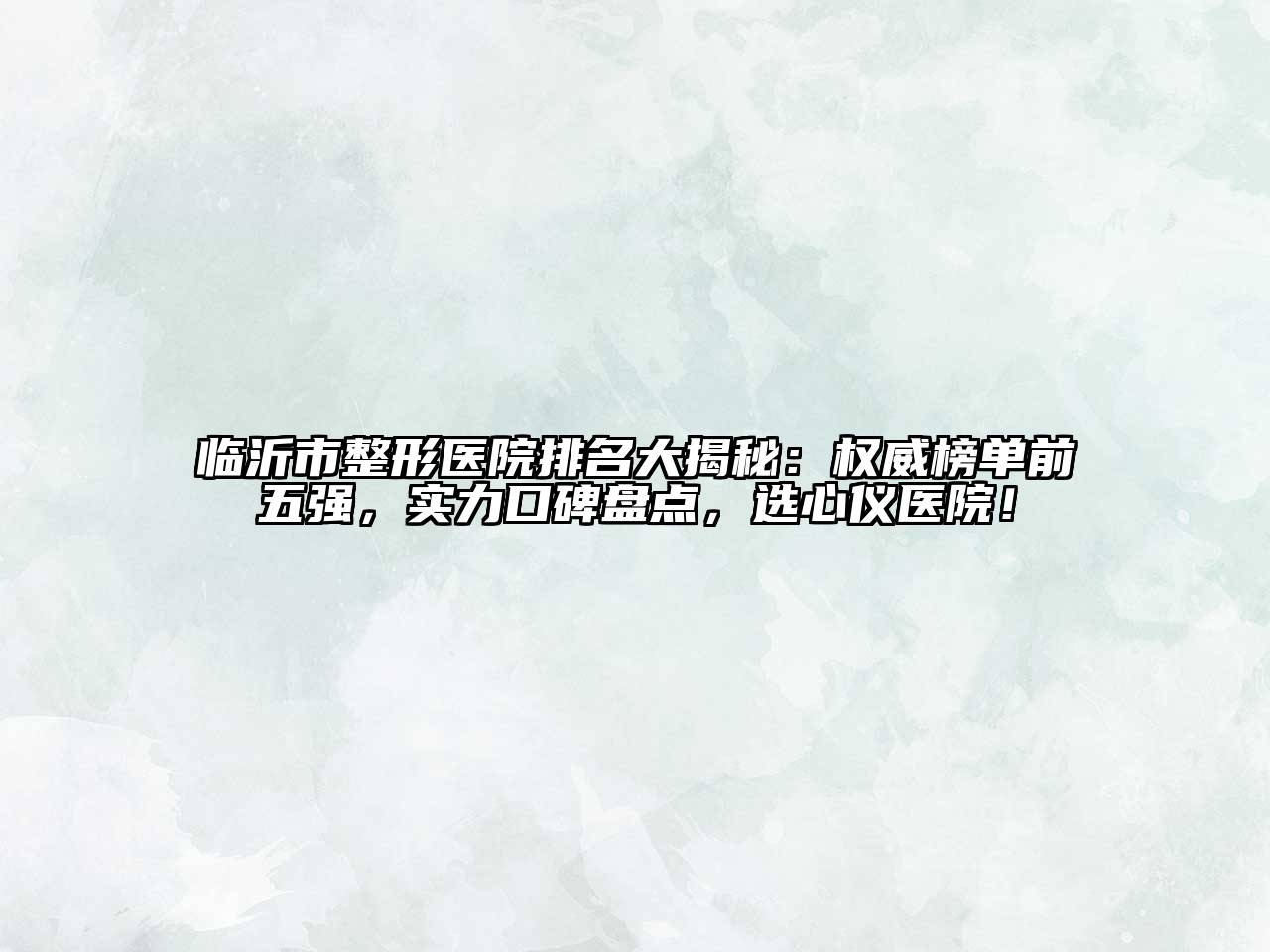 临沂市整形医院排名大揭秘：权威榜单前五强，实力口碑盘点，选心仪医院！