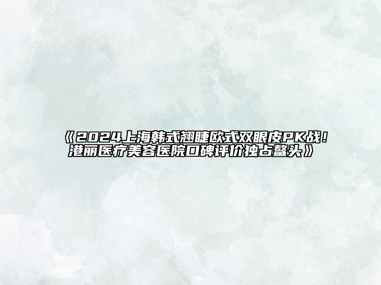 2024上海韩式翘睫欧式双眼皮PK战！港丽医疗美容医院口碑评价独占鳌头