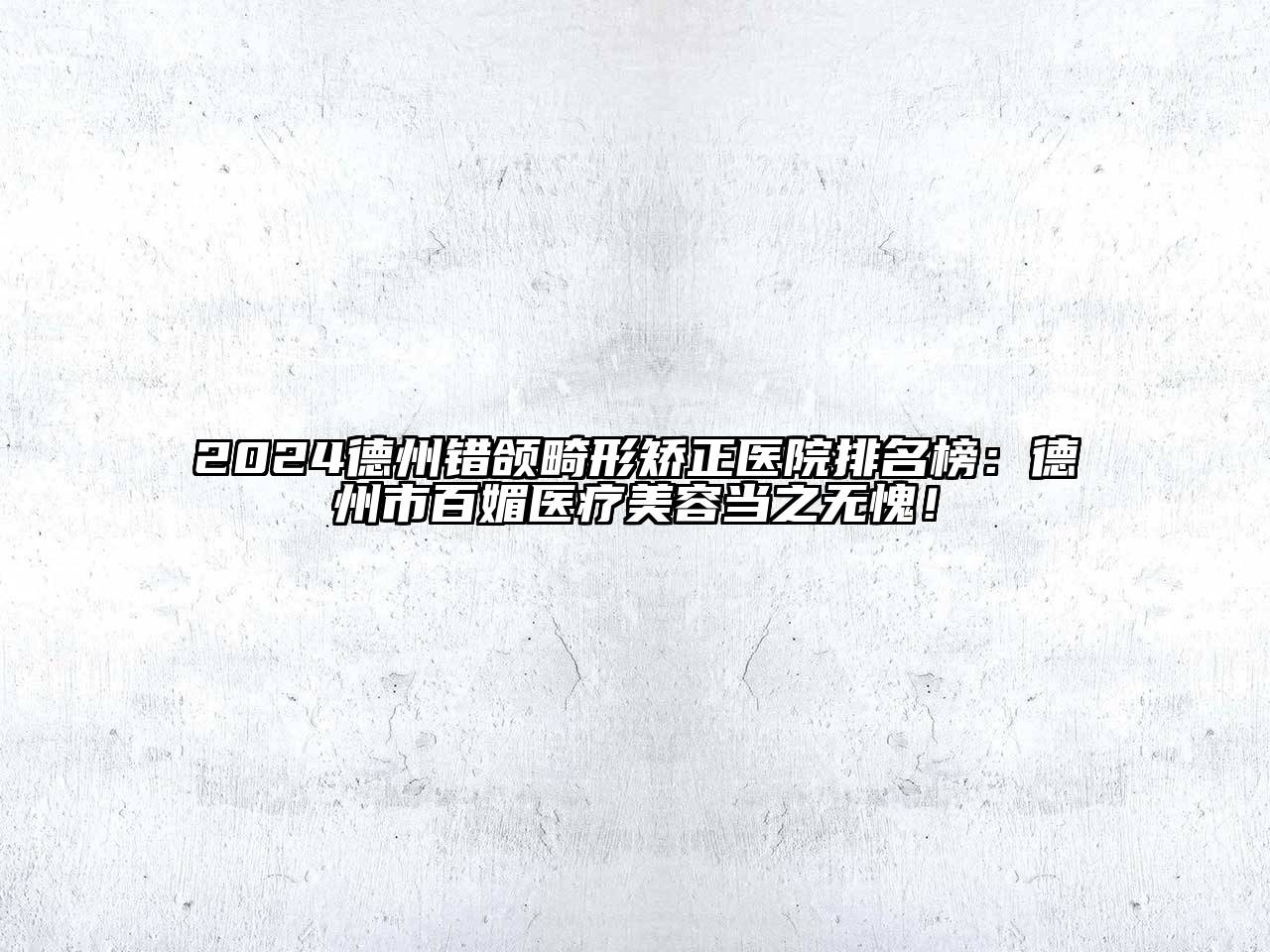 2024德州错颌畸形矫正医院排名榜：德州市百媚医疗美容当之无愧！