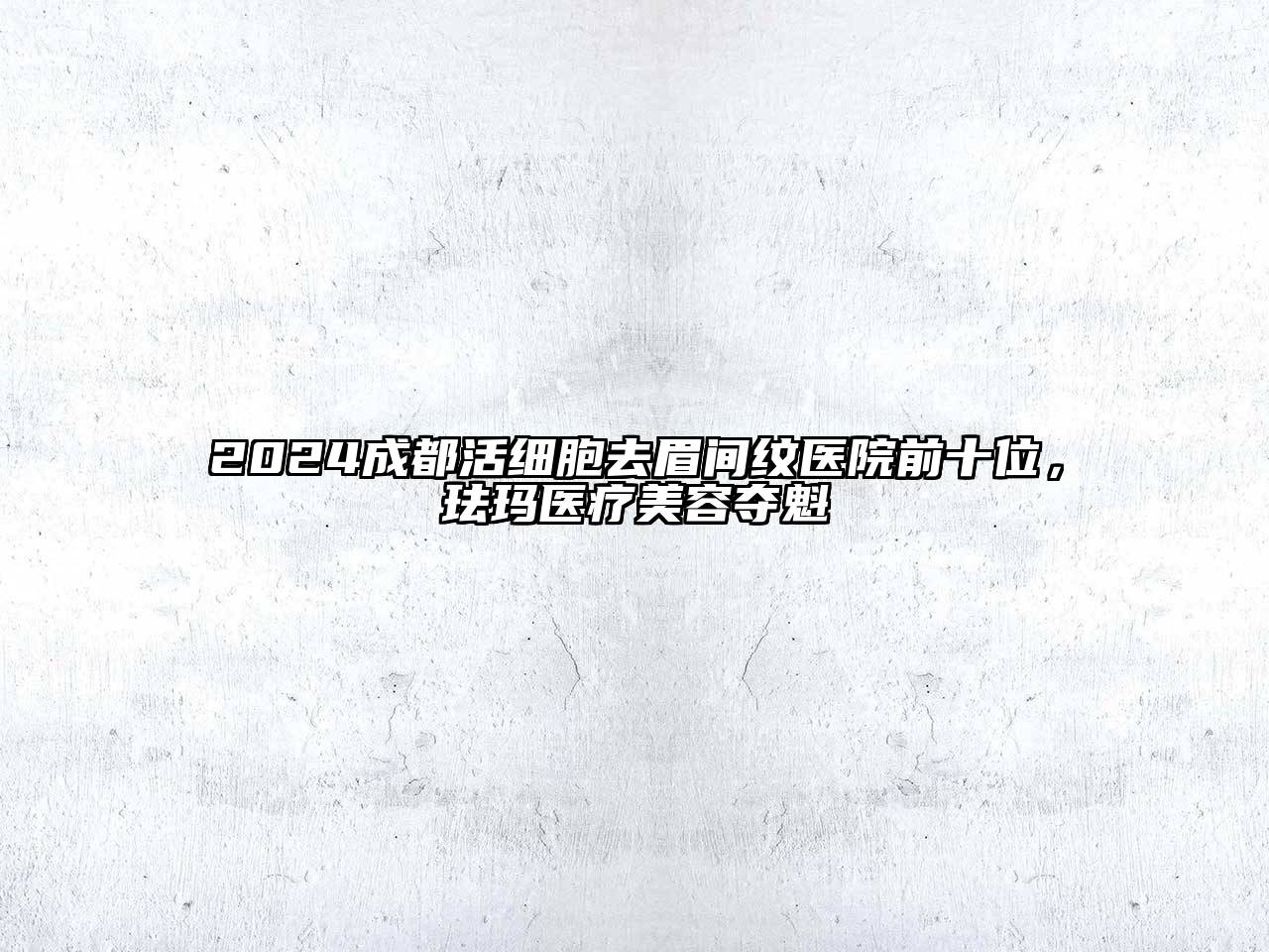 2024成都活细胞去眉间纹医院前十位，珐玛医疗美容夺魁