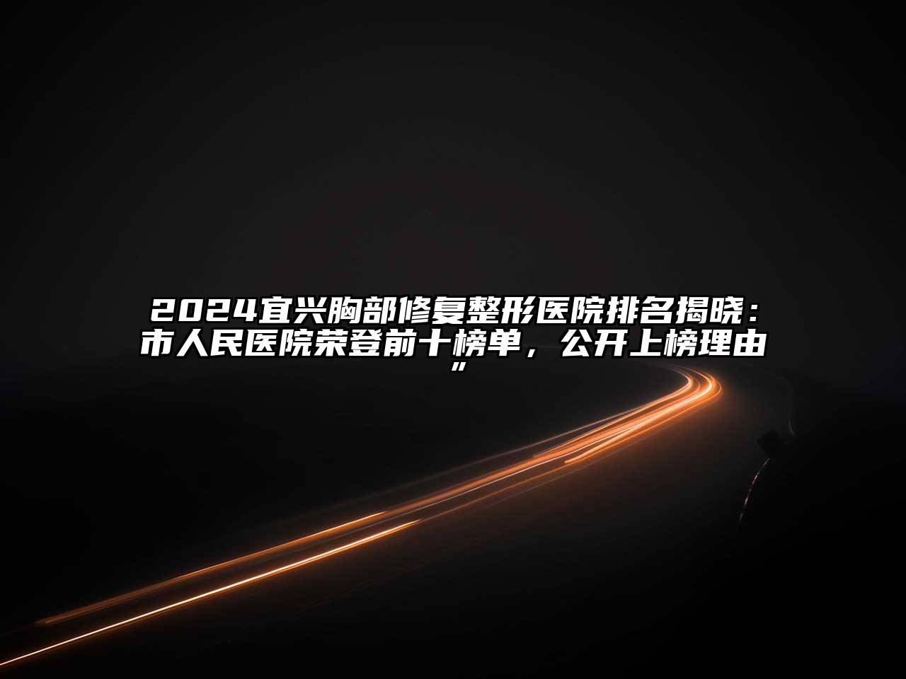 2024宜兴胸部修复整形医院排名揭晓：市人民医院荣登前十榜单，公开上榜理由”