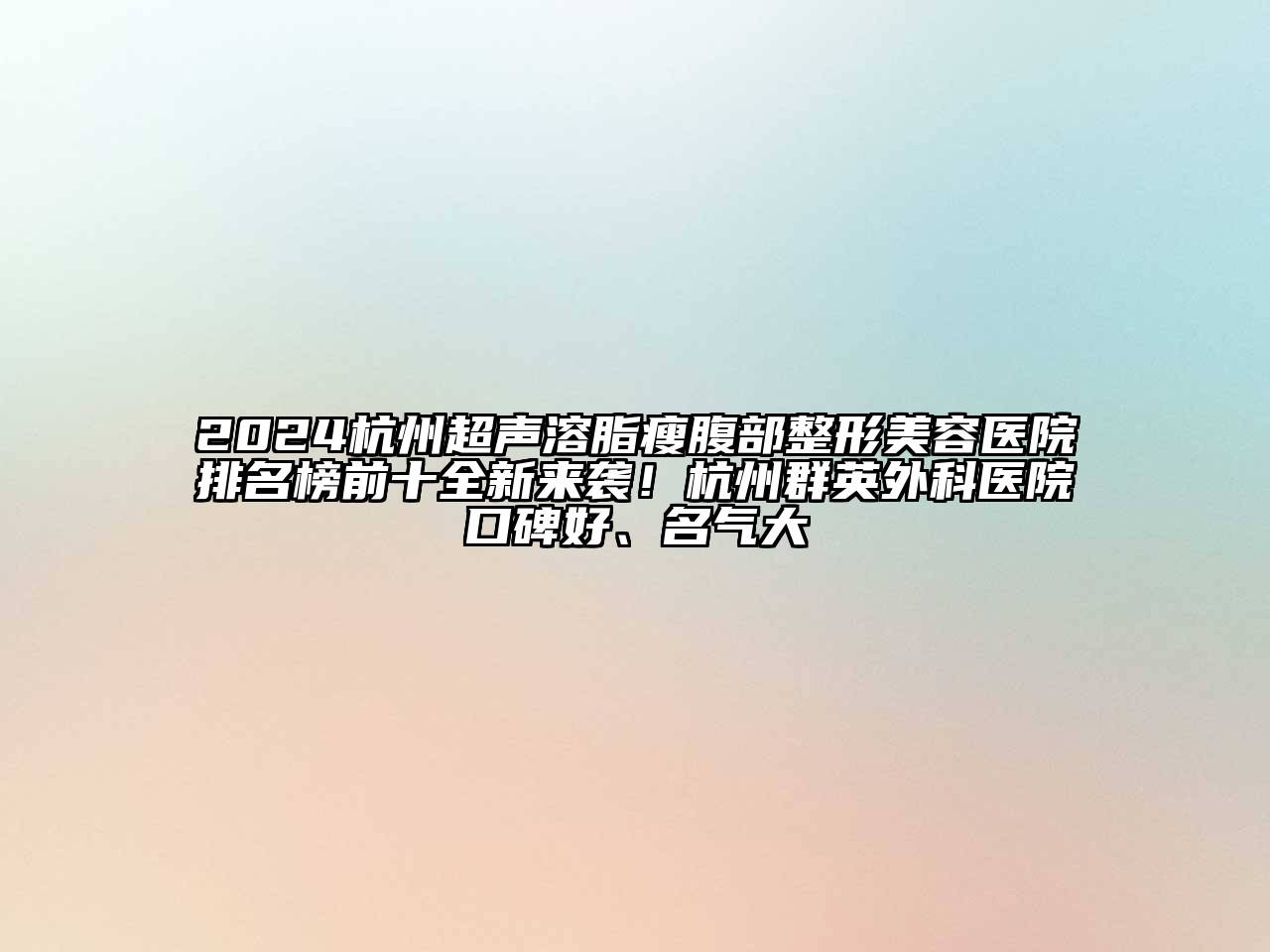 2024杭州超声溶脂瘦腹部整形美容医院排名榜前十全新来袭！杭州群英外科医院口碑好、名气大