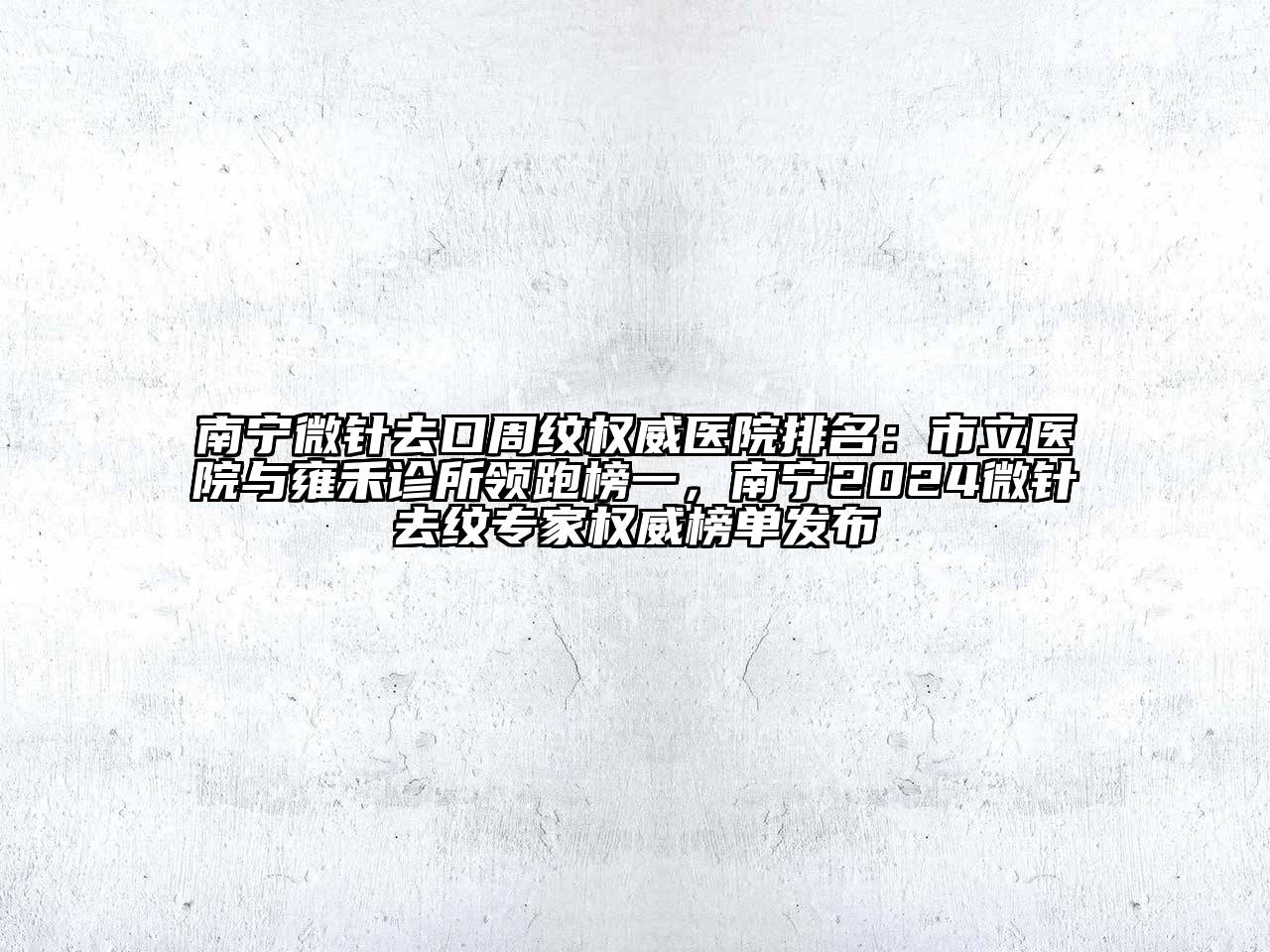 南宁微针去口周纹权威医院排名：市立医院与雍禾诊所领跑榜一，南宁2024微针去纹专家权威榜单发布