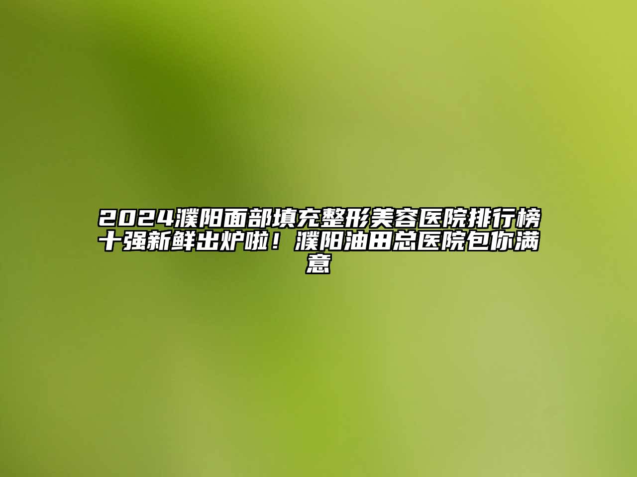2024濮阳面部填充整形美容医院排行榜十强新鲜出炉啦！濮阳油田总医院包你满意