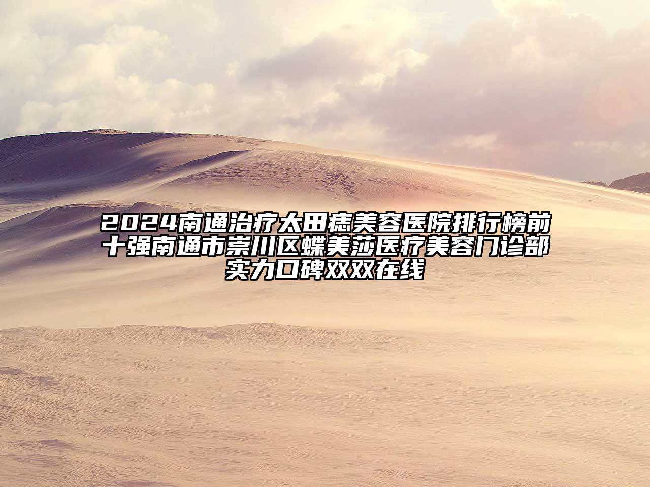 2024南通治疗太田痣美容医院排行榜前十强南通市崇川区蝶美莎医疗美容门诊部实力口碑双双在线