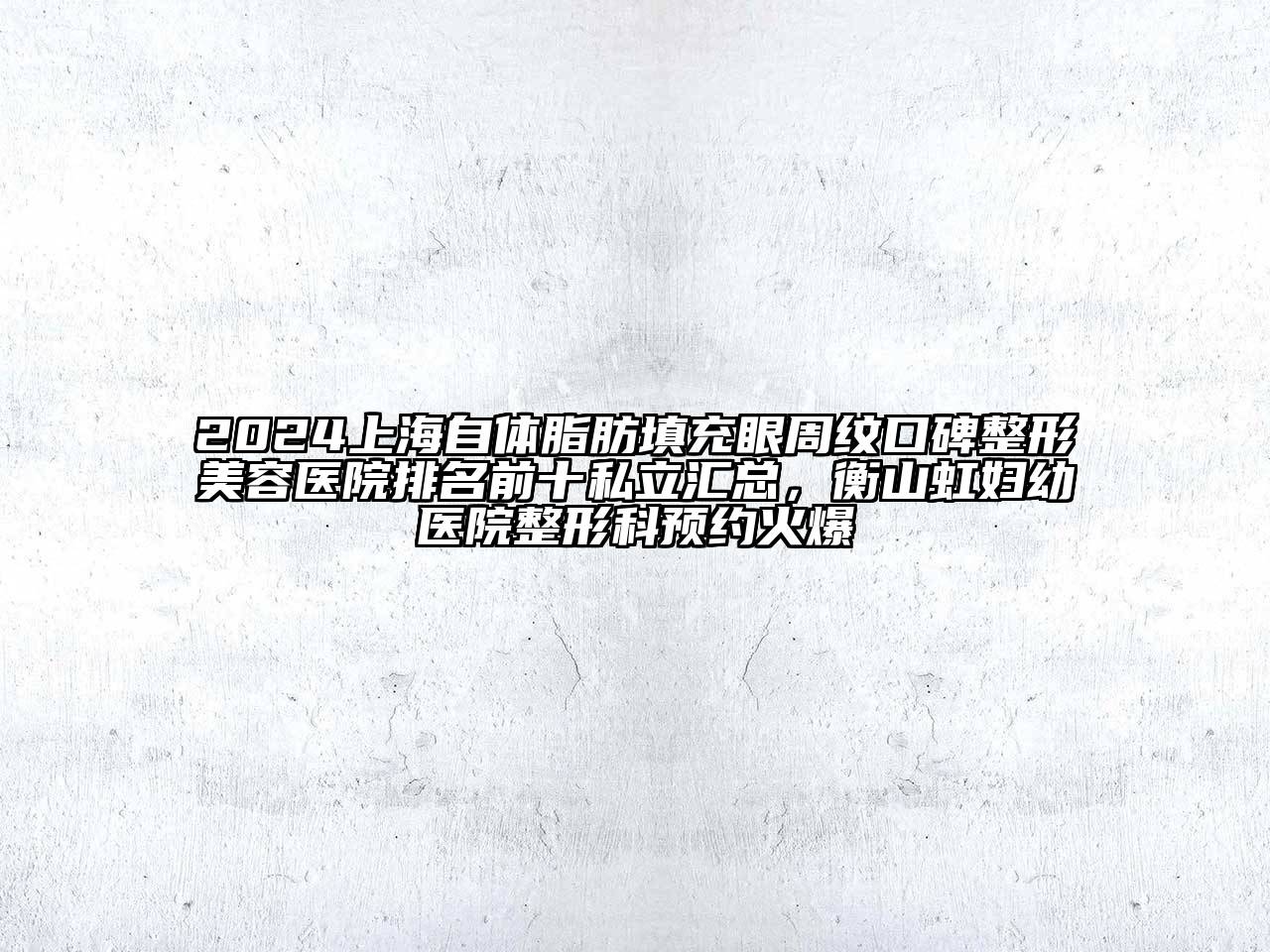 2024上海自体脂肪填充眼周纹口碑整形美容医院排名前十私立汇总，衡山虹妇幼医院整形科预约火爆