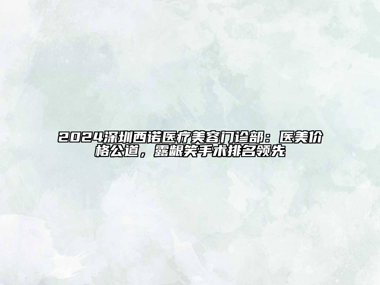 2024深圳西诺医疗美容门诊部：医美价格公道，露龈笑手术排名领先