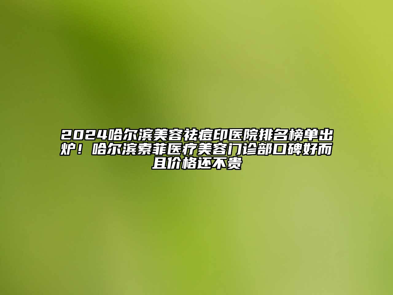 2024哈尔滨美容祛痘印医院排名榜单出炉！哈尔滨索菲医疗美容门诊部口碑好而且价格还不贵