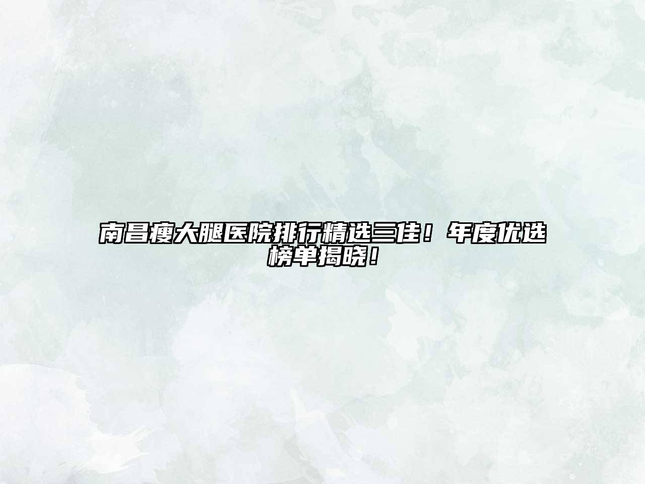 南昌瘦大腿医院排行精选三佳！年度优选榜单揭晓！