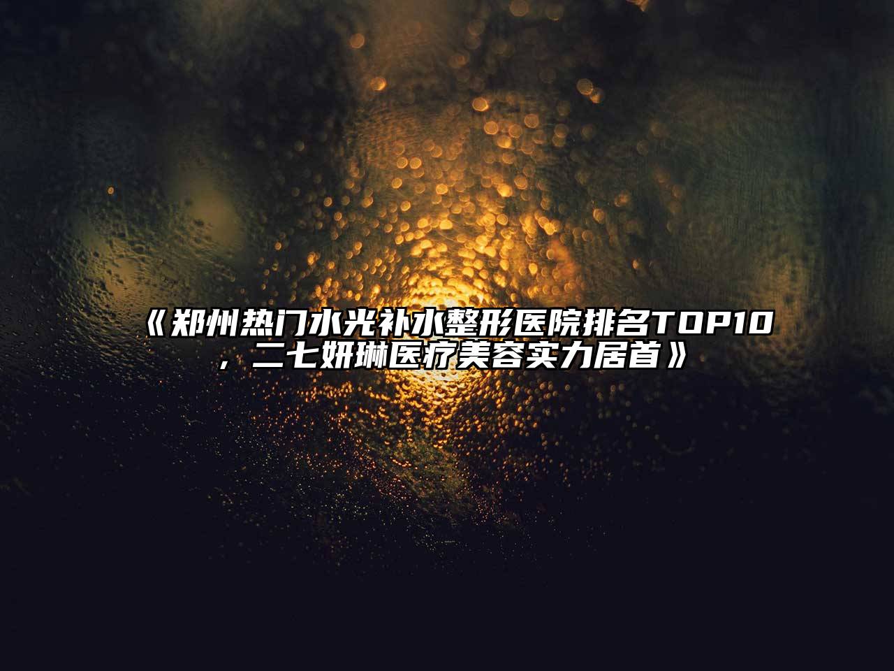 郑州热门水光补水整形医院排名TOP10，二七妍琳医疗美容实力居首