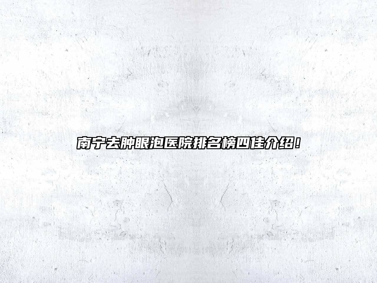 南宁去肿眼泡医院排名榜四佳介绍！