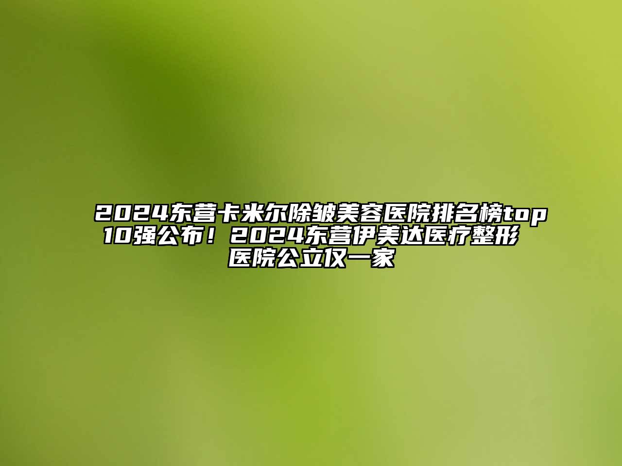 2024东营卡米尔除皱美容医院排名榜top10强公布！2024东营伊美达医疗整形医院公立仅一家