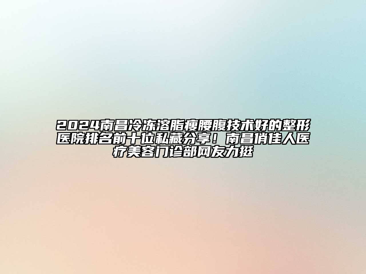 2024南昌冷冻溶脂瘦腰腹技术好的整形医院排名前十位私藏分享！南昌俏佳人医疗美容门诊部网友力挺