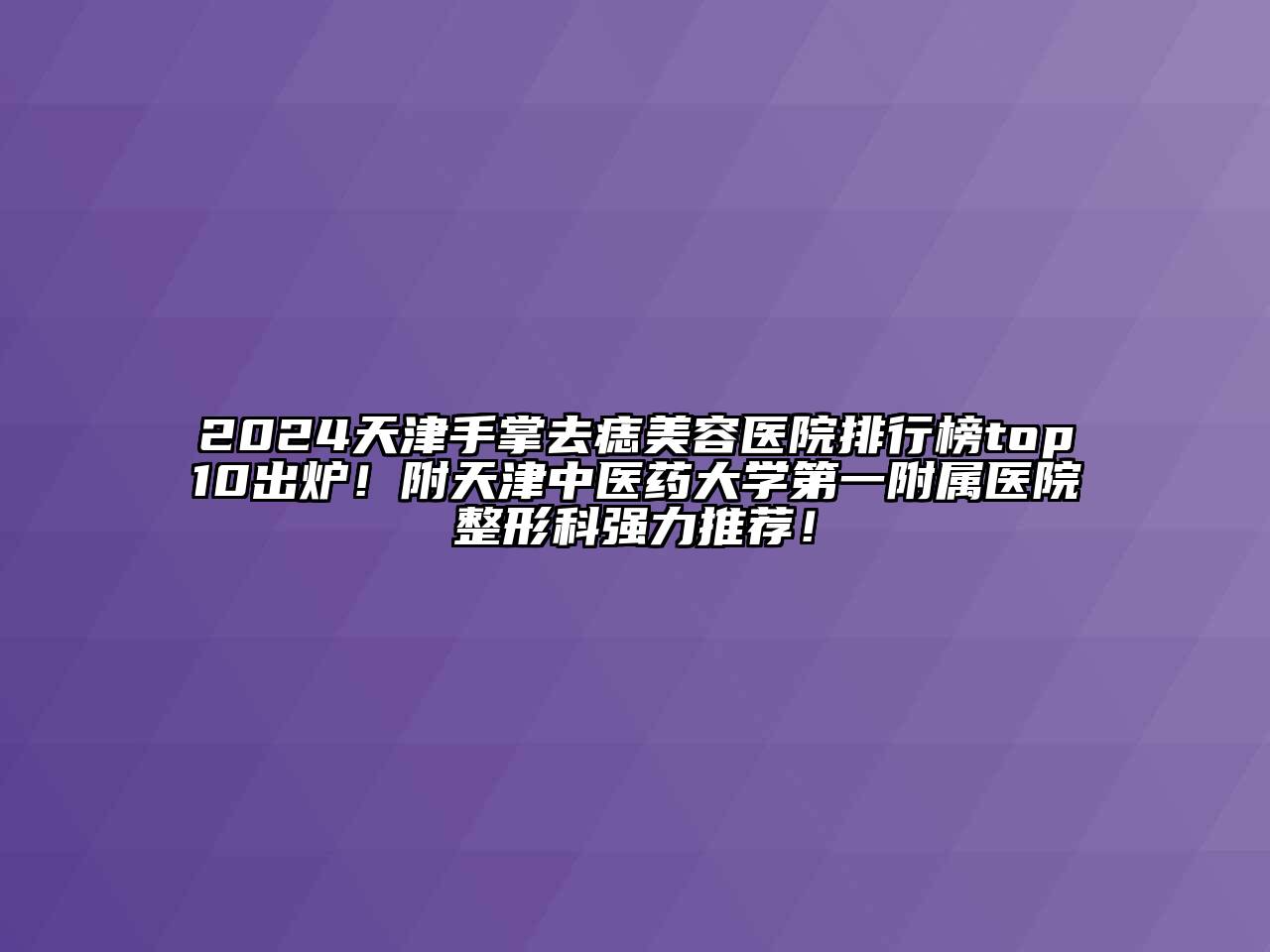 2024天津手掌去痣美容医院排行榜top10出炉！附天津中医药大学第一附属医院整形科强力推荐！