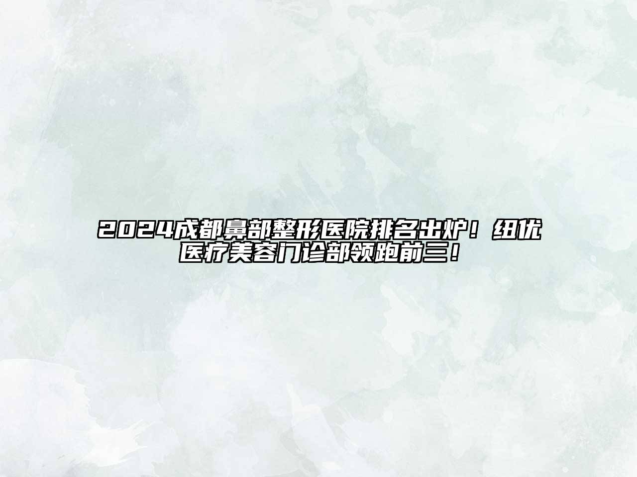 2024成都鼻部整形医院排名出炉！纽优医疗美容门诊部领跑前三！