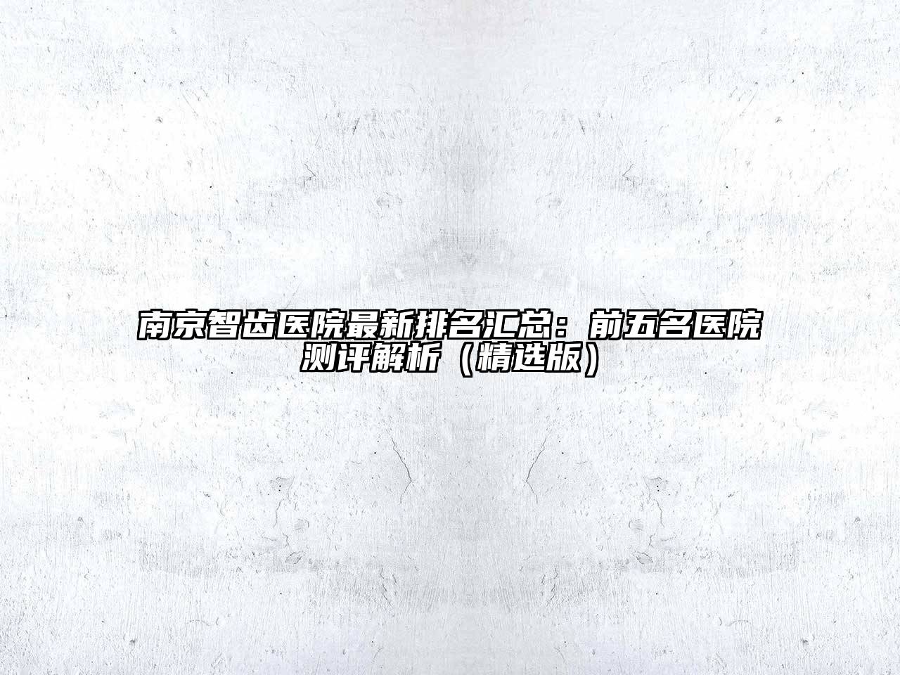 南京智齿医院最新排名汇总：前五名医院测评解析（精选版）