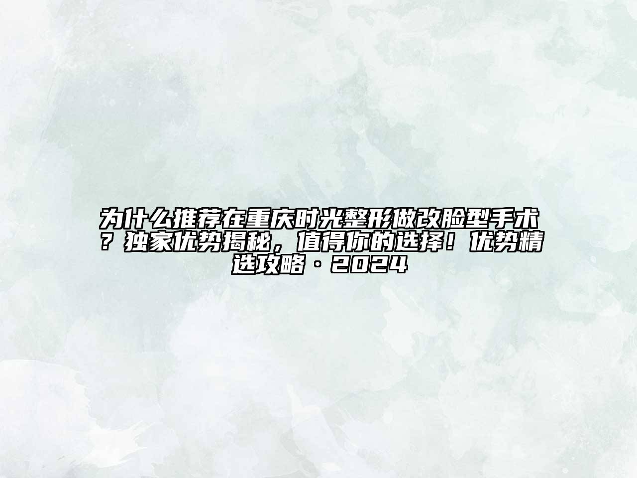 为什么推荐在重庆时光整形做改脸型手术？独家优势揭秘，值得你的选择！优势精选攻略·2024