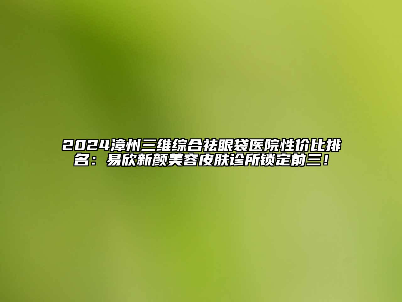 2024漳州三维综合祛眼袋医院性价比排名：易欣新颜美容皮肤诊所锁定前三！