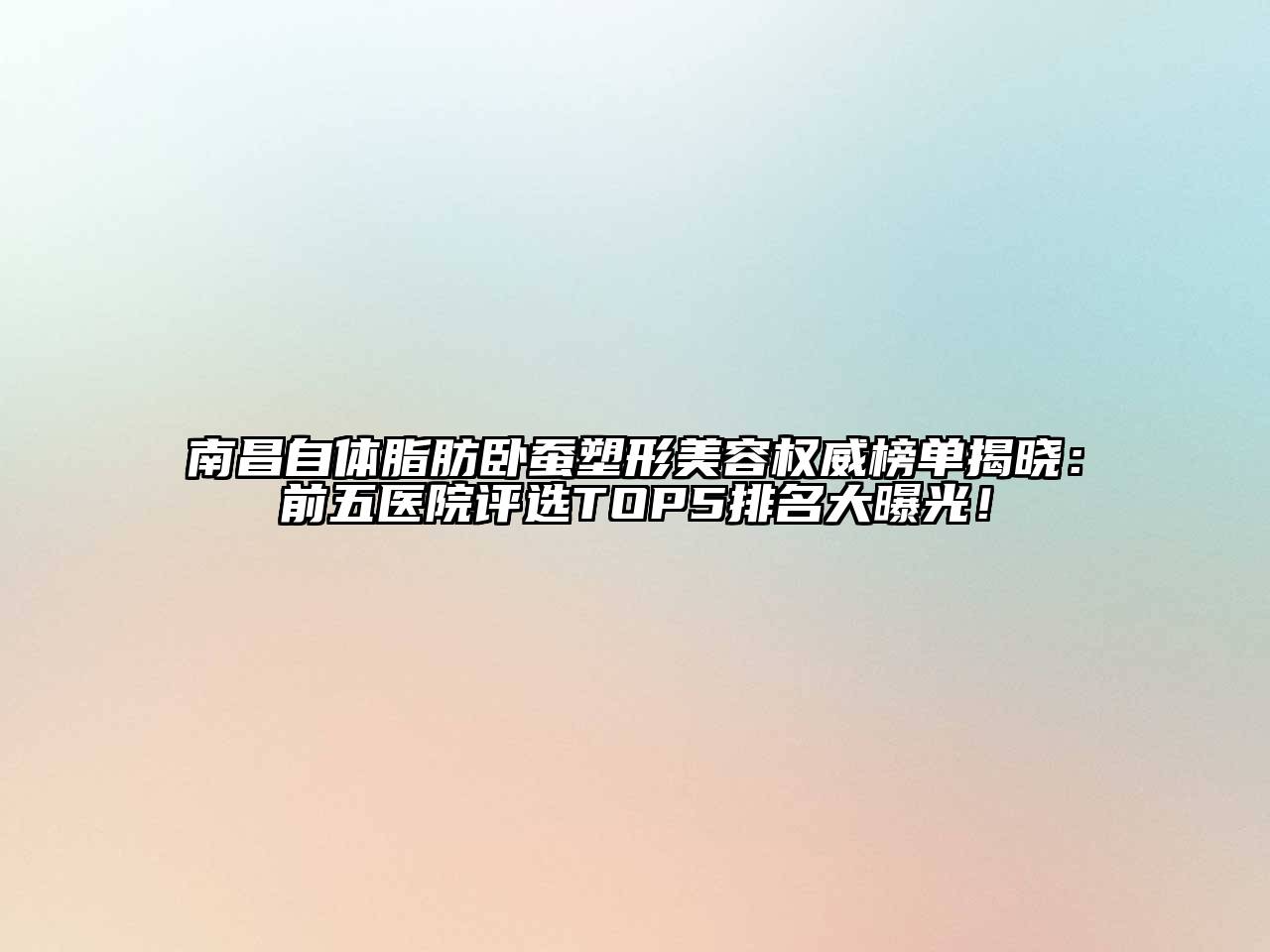 南昌自体脂肪卧蚕塑形美容权威榜单揭晓：前五医院评选TOP5排名大曝光！