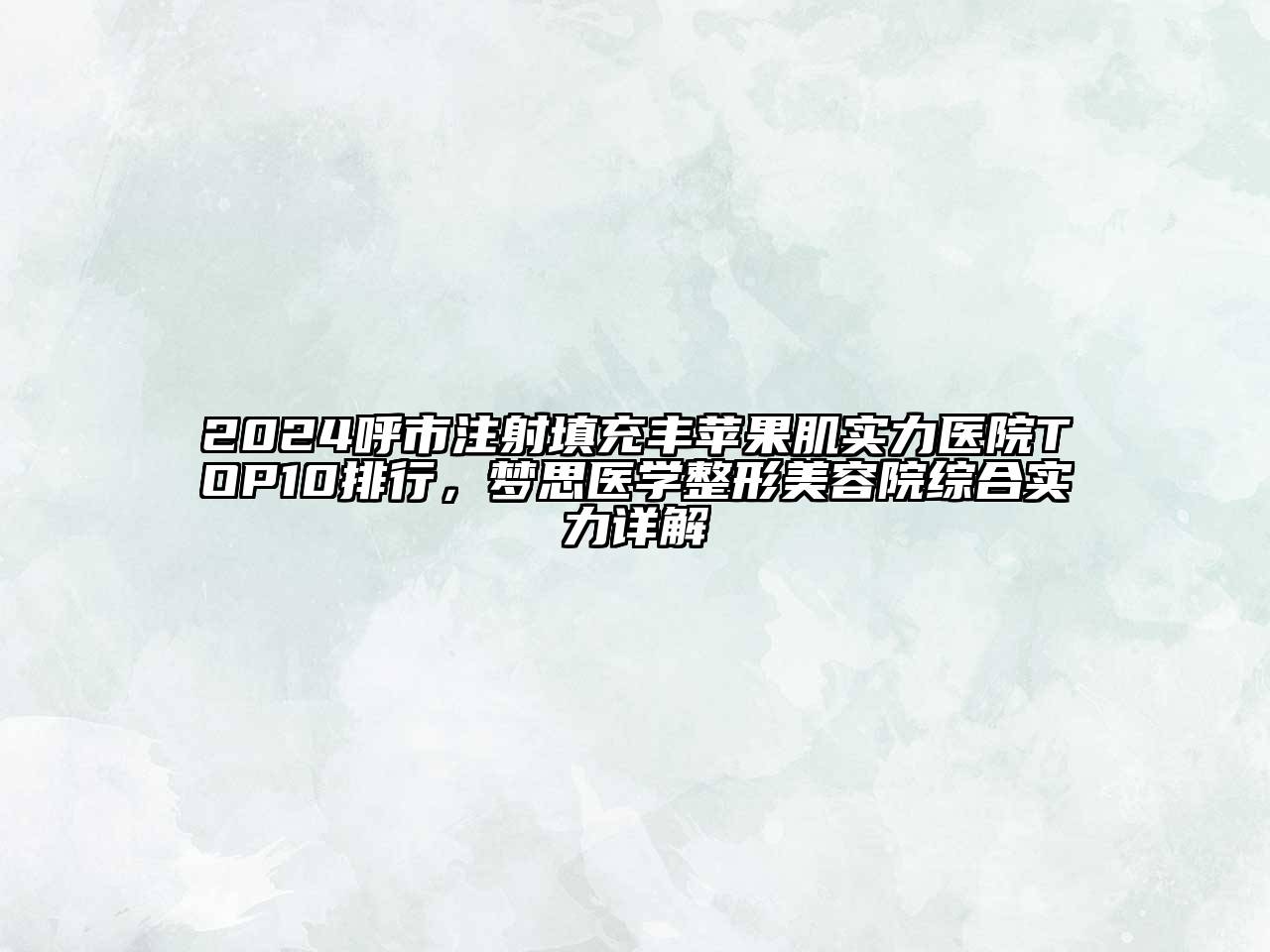 2024呼市注射填充丰苹果肌实力医院TOP10排行，梦思医学整形美容院综合实力详解