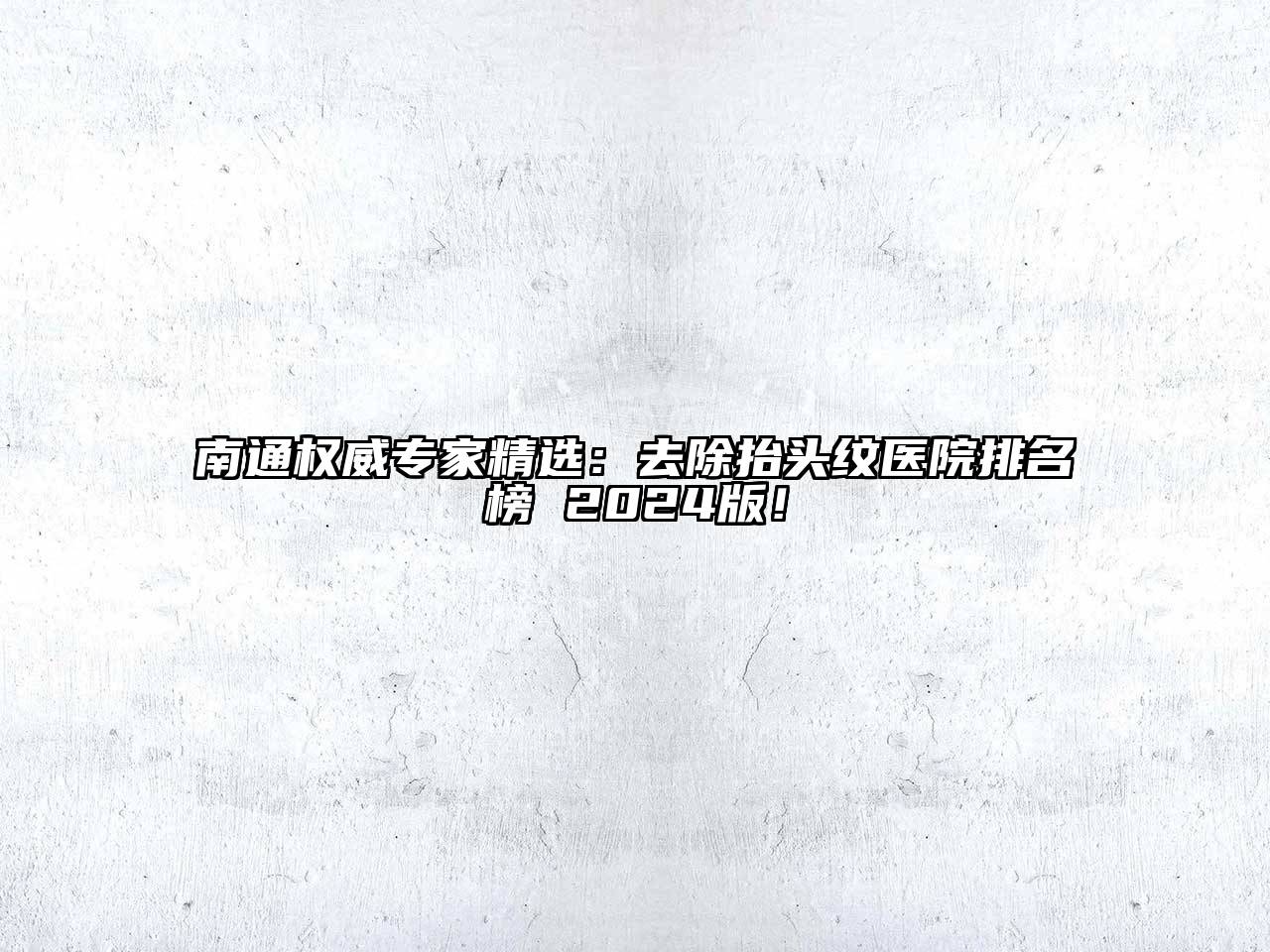 南通权威专家精选：去除抬头纹医院排名榜 2024版！