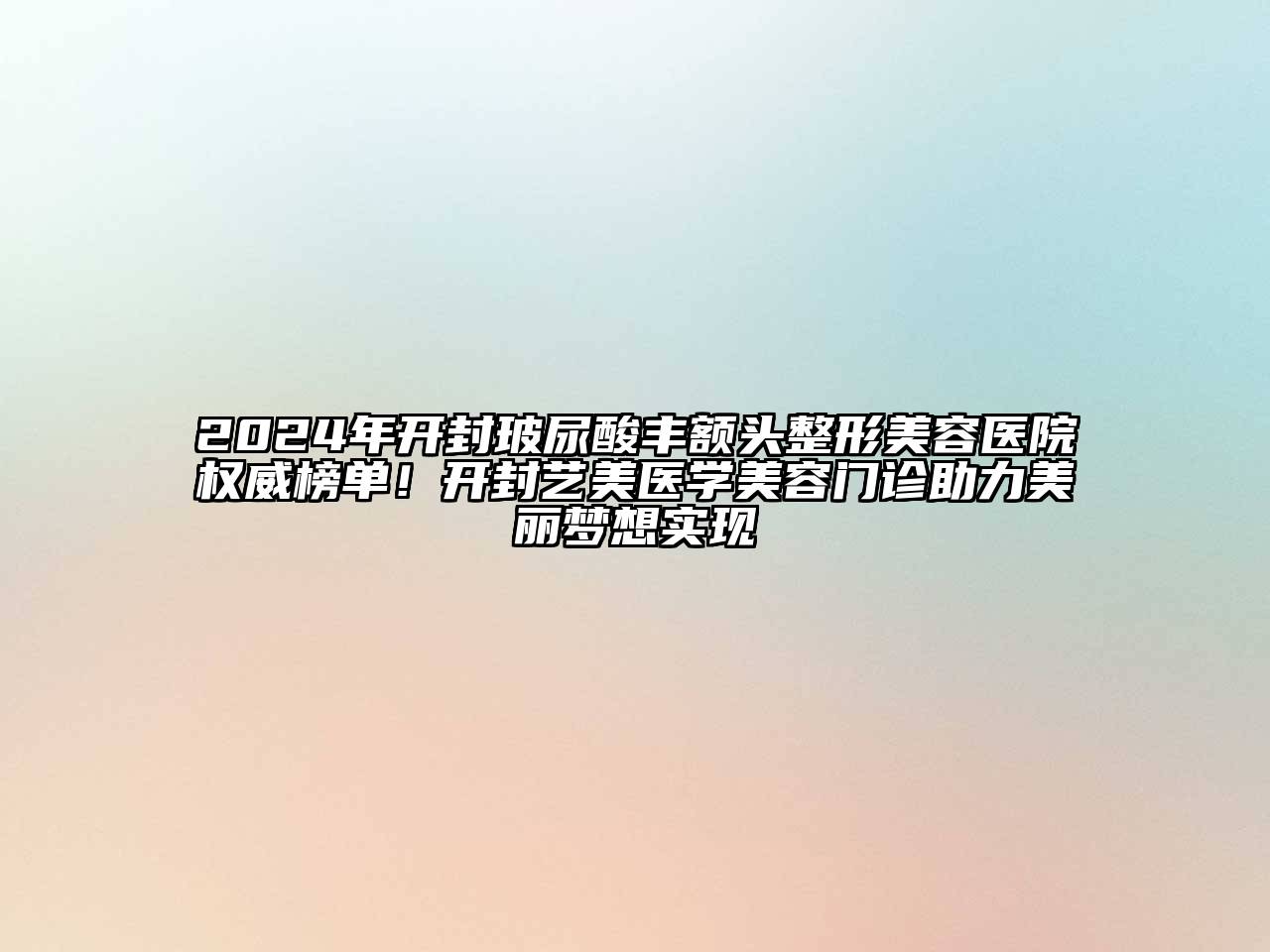 2024年开封玻尿酸丰额头整形美容医院权威榜单！开封艺美医学美容门诊助力美丽梦想实现
