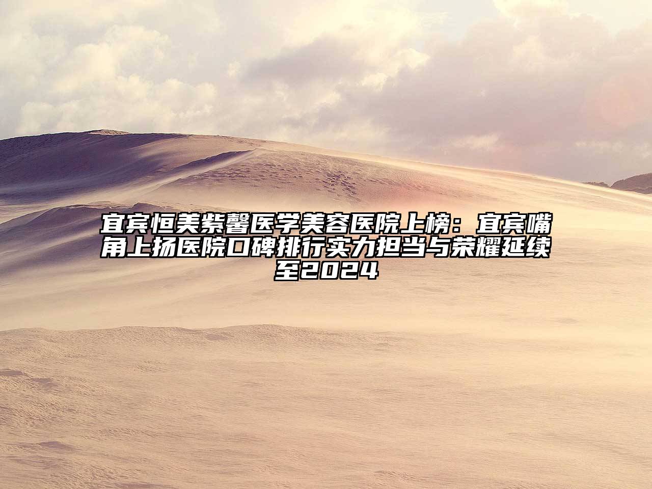 宜宾恒美紫馨医学美容医院上榜：宜宾嘴角上扬医院口碑排行实力担当与荣耀延续至2024
