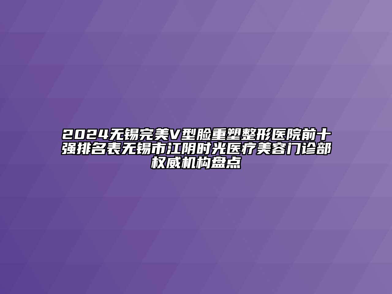 2024无锡完美V型脸重塑整形医院前十强排名表无锡市江阴时光医疗美容门诊部权威机构盘点
