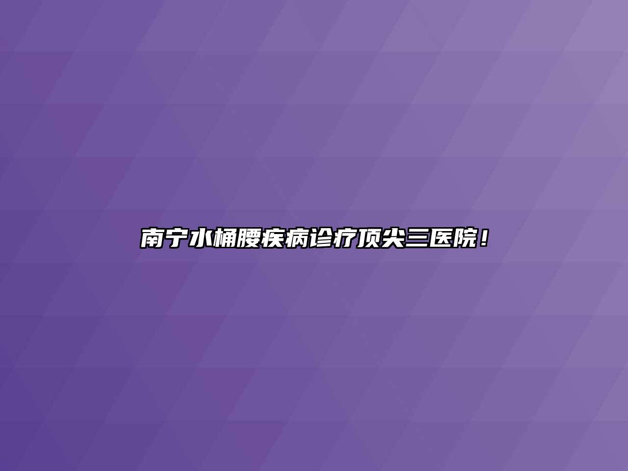南宁水桶腰疾病诊疗顶尖三医院！