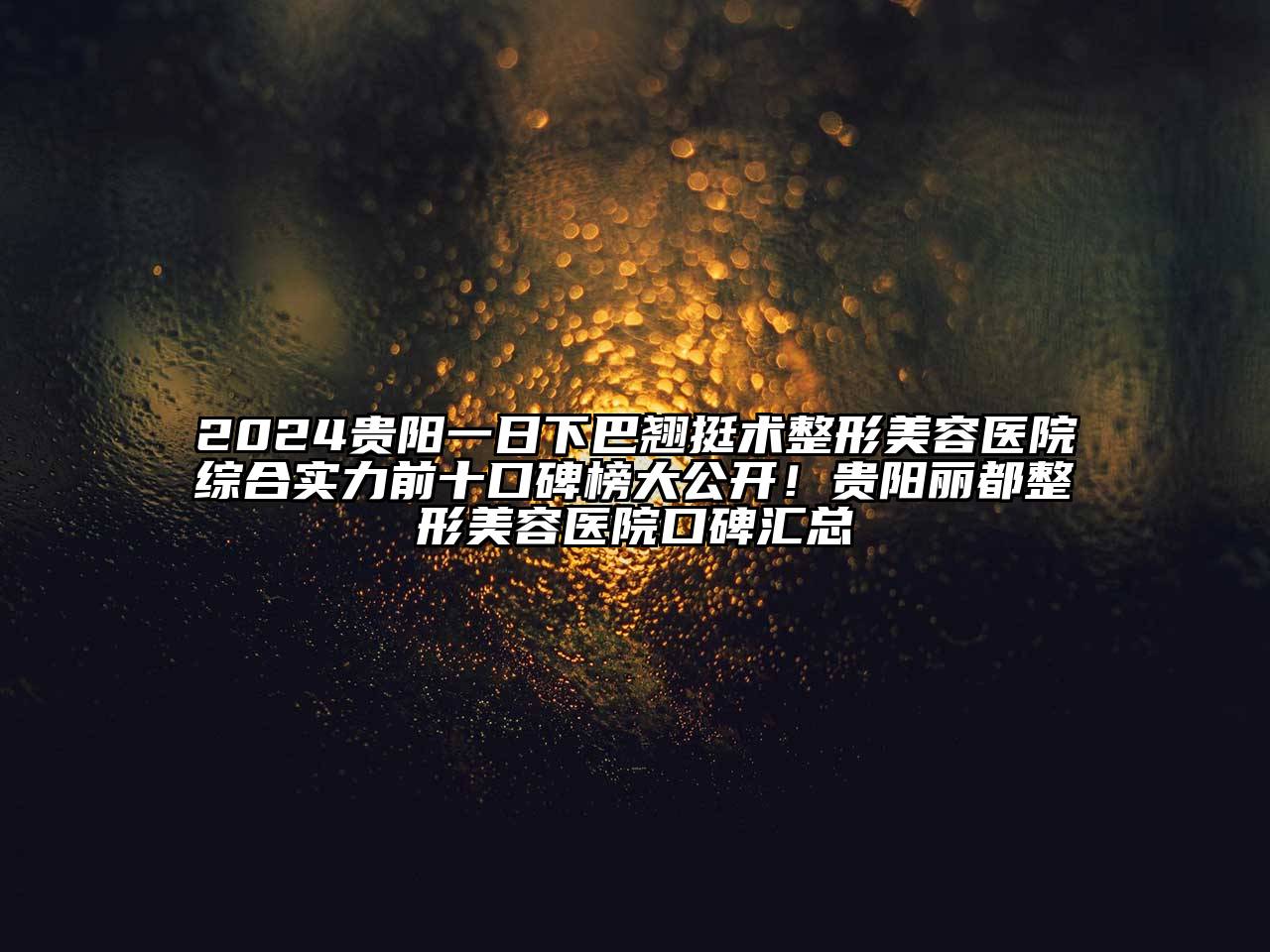 2024贵阳一日下巴翘挺术整形美容医院综合实力前十口碑榜大公开！贵阳丽都整形美容医院口碑汇总