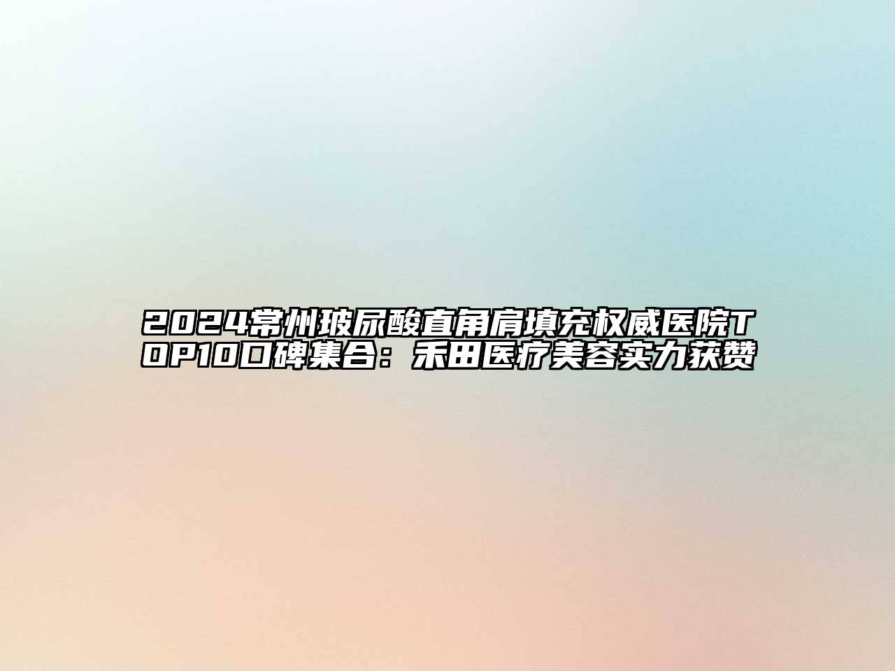 2024常州玻尿酸直角肩填充权威医院TOP10口碑集合：禾田医疗美容实力获赞
