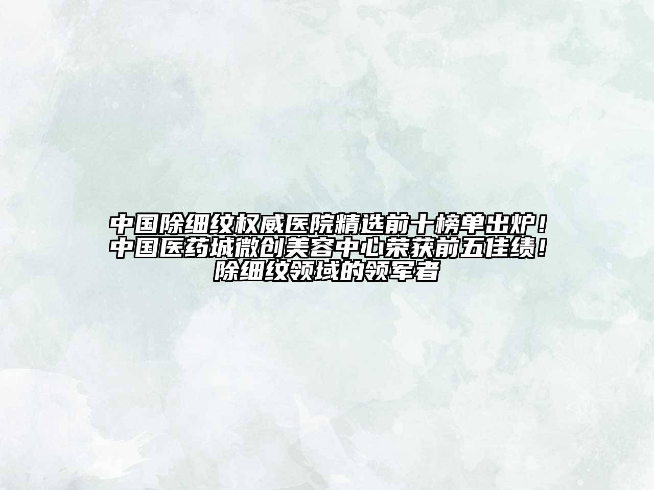中国除细纹权威医院精选前十榜单出炉！中国医药城微创美容中心荣获前五佳绩！除细纹领域的领军者
