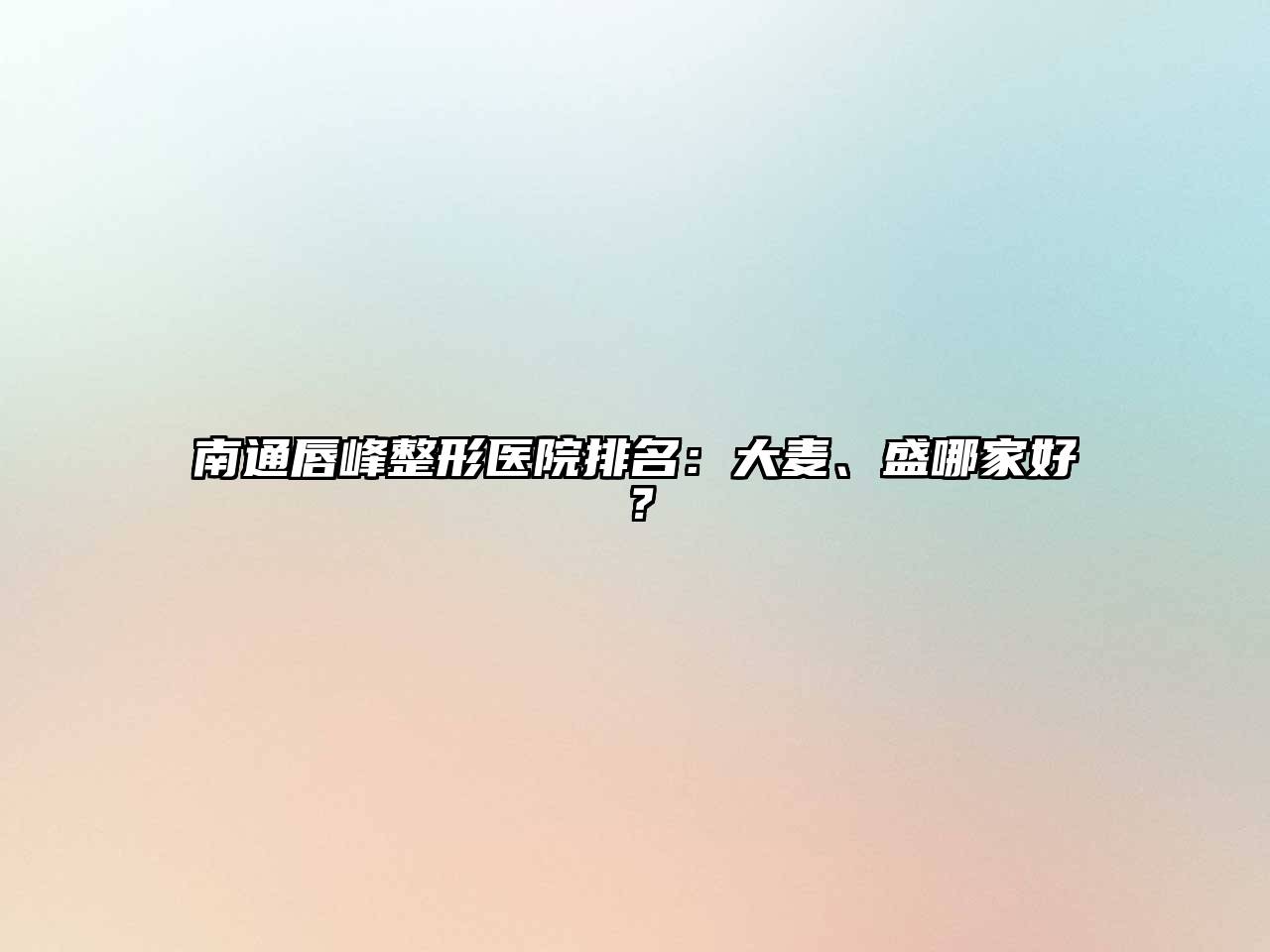 南通唇峰整形医院排名：大麦、盛哪家好？