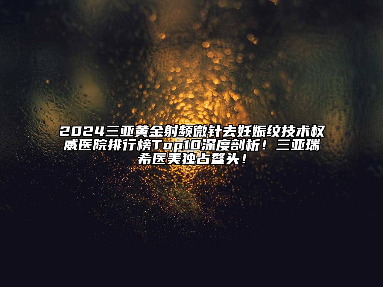 2024三亚黄金射频微针去妊娠纹技术权威医院排行榜Top10深度剖析！三亚瑞希医美独占鳌头！