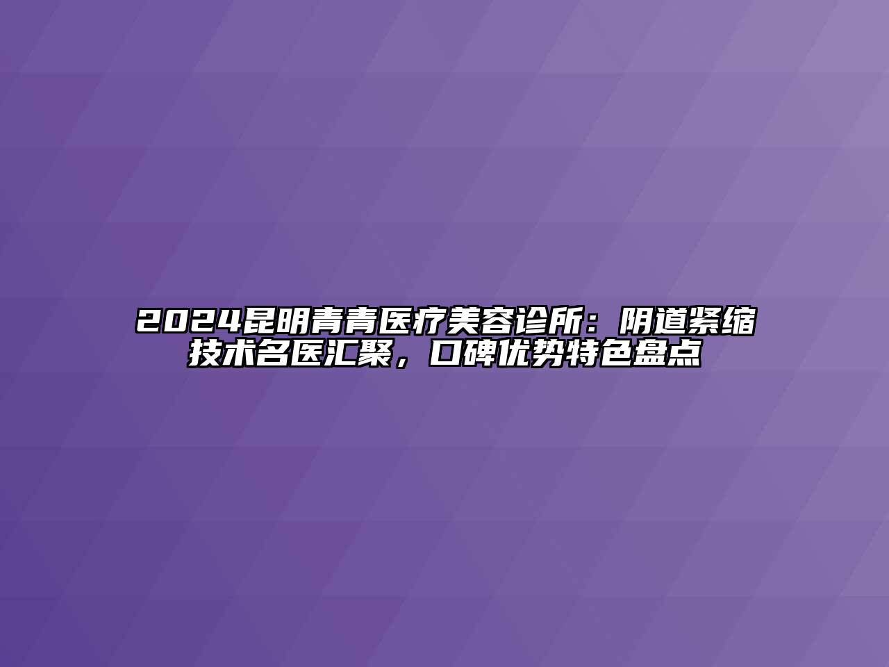 2024昆明青青医疗美容诊所：阴道紧缩技术名医汇聚，口碑优势特色盘点
